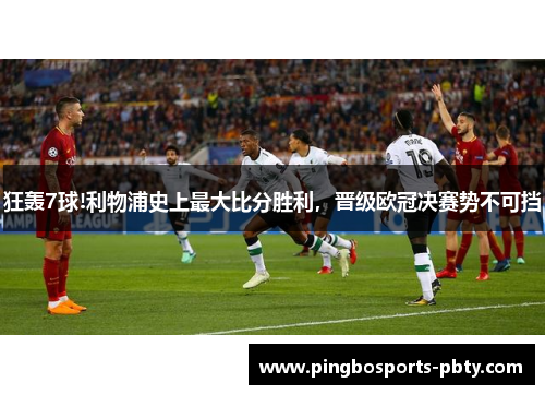 狂轰7球!利物浦史上最大比分胜利，晋级欧冠决赛势不可挡