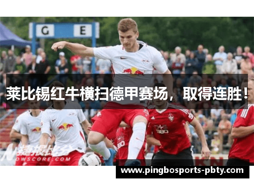 莱比锡红牛横扫德甲赛场，取得连胜！