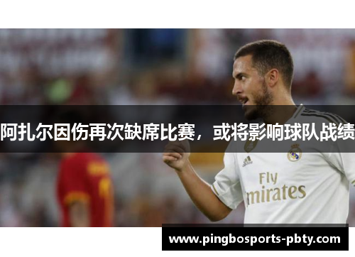 阿扎尔因伤再次缺席比赛，或将影响球队战绩
