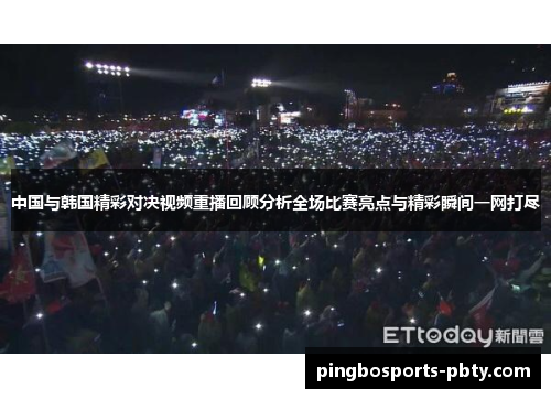 中国与韩国精彩对决视频重播回顾分析全场比赛亮点与精彩瞬间一网打尽