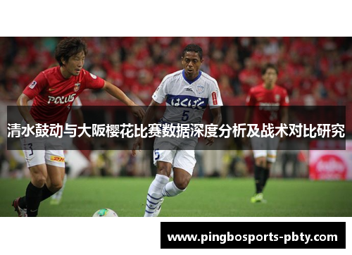 清水鼓动与大阪樱花比赛数据深度分析及战术对比研究
