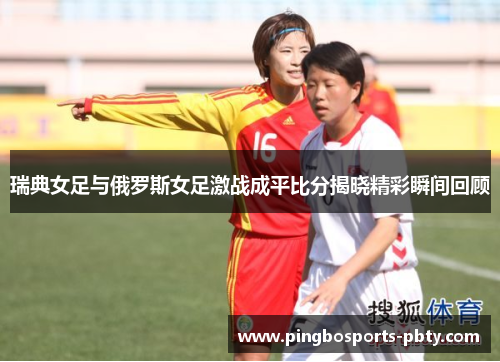 瑞典女足与俄罗斯女足激战成平比分揭晓精彩瞬间回顾