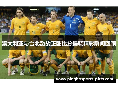 澳大利亚与台北激战正酣比分揭晓精彩瞬间回顾