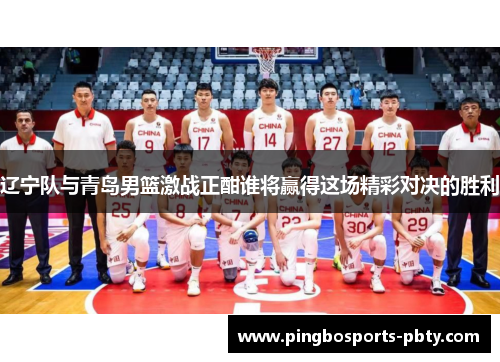 辽宁队与青岛男篮激战正酣谁将赢得这场精彩对决的胜利