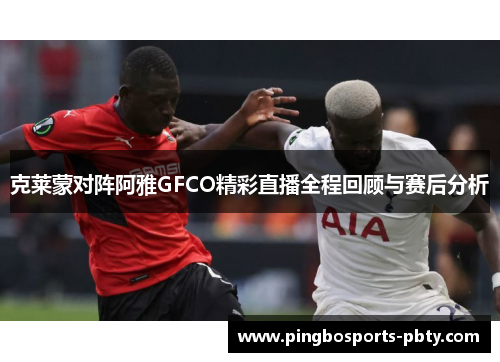 克莱蒙对阵阿雅GFCO精彩直播全程回顾与赛后分析
