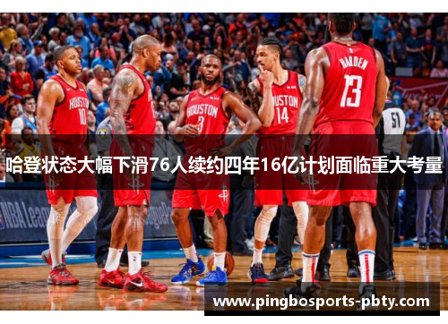 哈登状态大幅下滑76人续约四年16亿计划面临重大考量