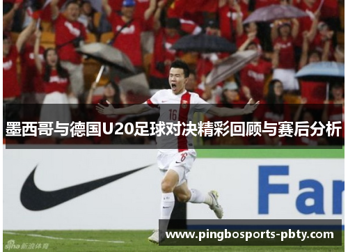 墨西哥与德国U20足球对决精彩回顾与赛后分析